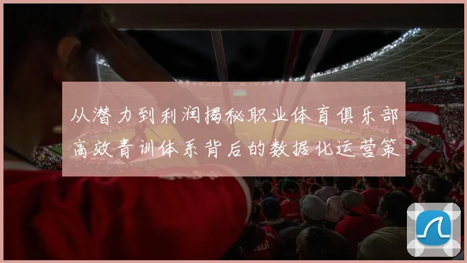 从潜力到利润揭秘职业体育俱乐部高效青训体系背后的数据化运营策略