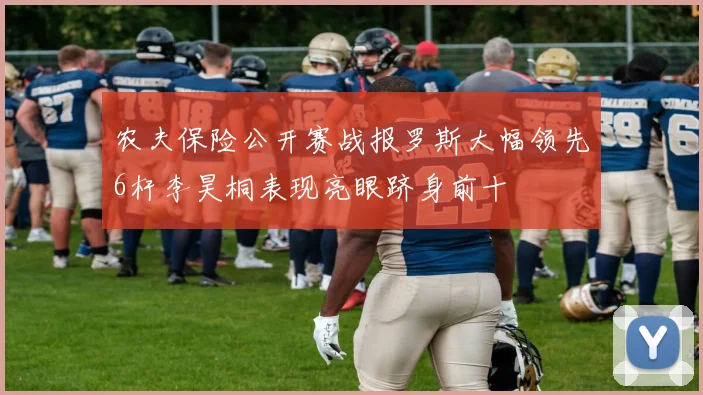 农夫保险公开赛战报罗斯大幅领先6杆李昊桐表现亮眼跻身前十