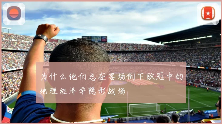 为什么他们总在客场倒下欧冠中的地理经济学隐形战场